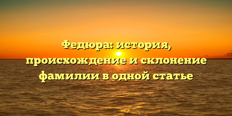 Федюра: история, происхождение и склонение фамилии в одной статье