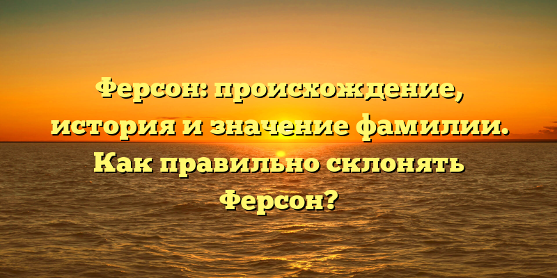 Ферсон: происхождение, история и значение фамилии. Как правильно склонять Ферсон?