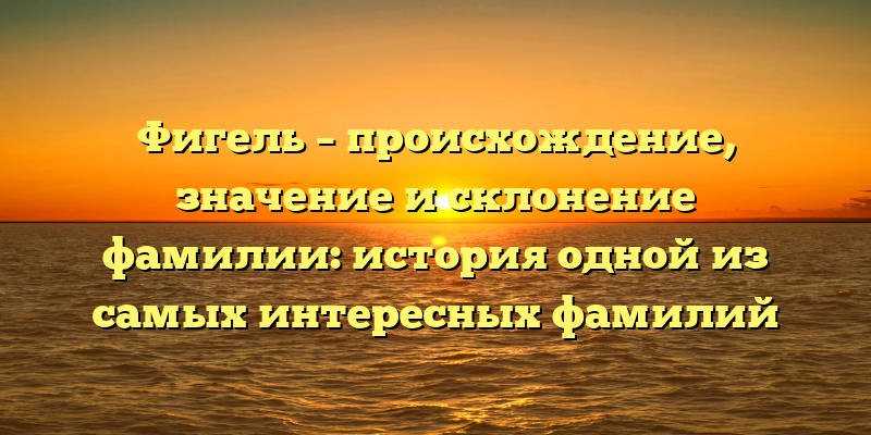 Фигель – происхождение, значение и склонение фамилии: история одной из самых интересных фамилий