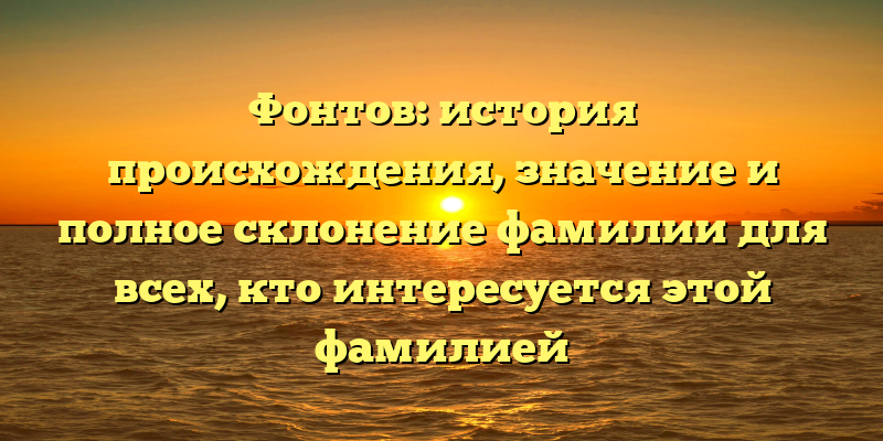 Фонтов: история происхождения, значение и полное склонение фамилии для всех, кто интересуется этой фамилией