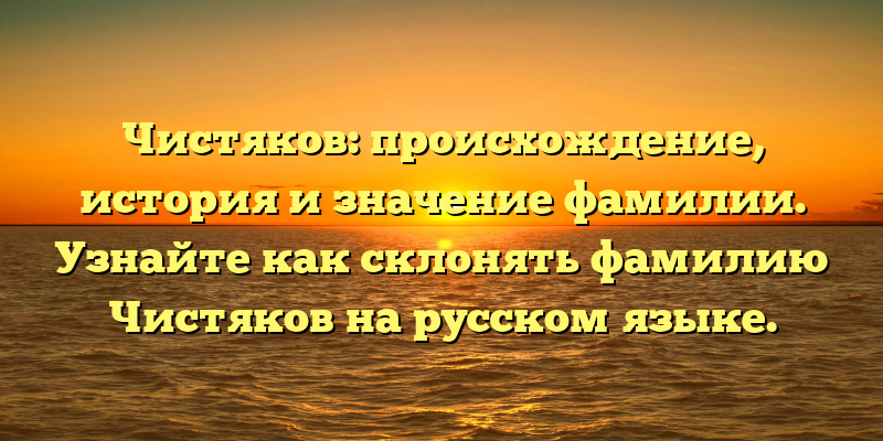 Чистяков: происхождение, история и значение фамилии. Узнайте как склонять фамилию Чистяков на русском языке.