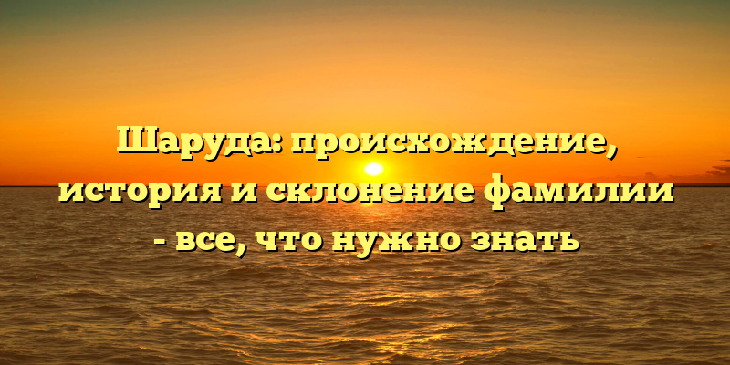 Шаруда: происхождение, история и склонение фамилии - все, что нужно знать