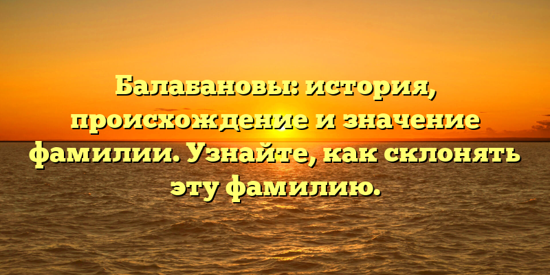 Балабановы: история, происхождение и значение фамилии. Узнайте, как склонять эту фамилию.