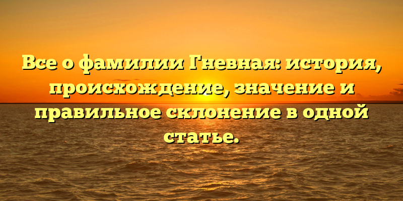 Все о фамилии Гневная: история, происхождение, значение и правильное склонение в одной статье.