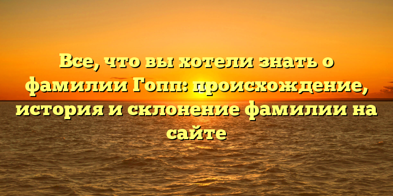 Все, что вы хотели знать о фамилии Гопп: происхождение, история и склонение фамилии на сайте