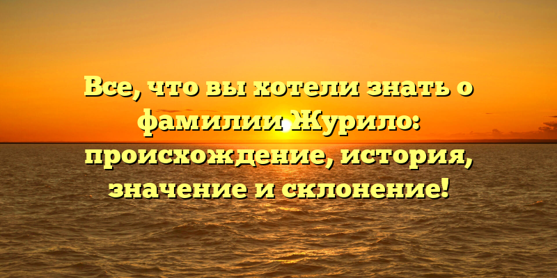 Все, что вы хотели знать о фамилии Журило: происхождение, история, значение и склонение!