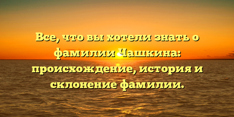 Все, что вы хотели знать о фамилии Чашкина: происхождение, история и склонение фамилии.