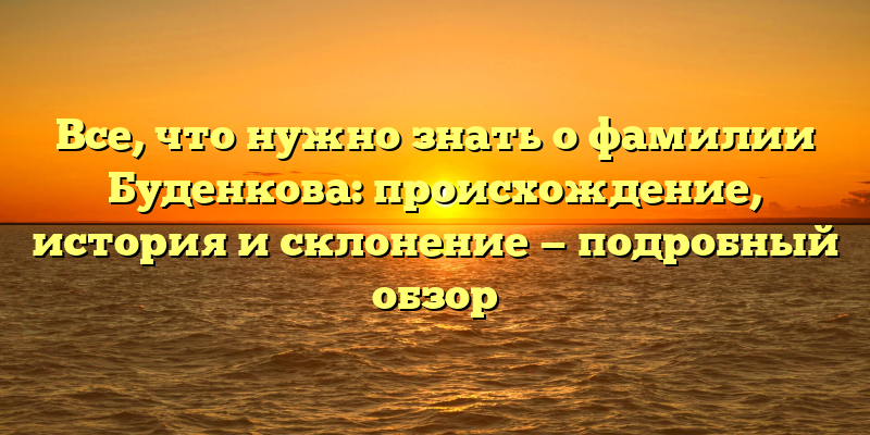 Все, что нужно знать о фамилии Буденкова: происхождение, история и склонение — подробный обзор