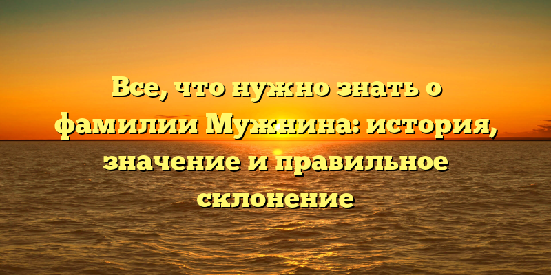 Все, что нужно знать о фамилии Мужнина: история, значение и правильное склонение