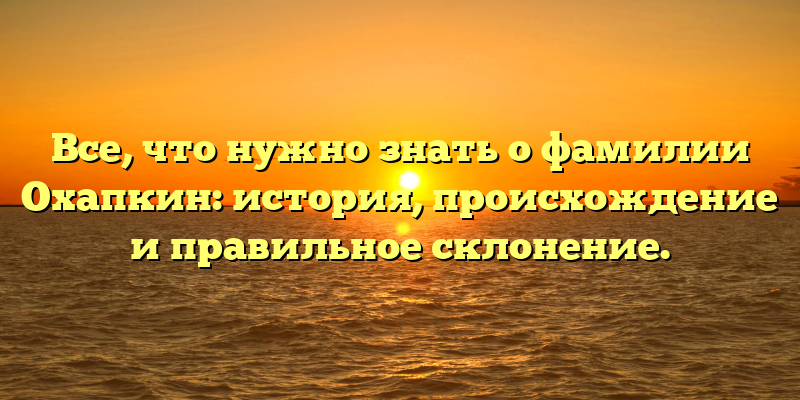Все, что нужно знать о фамилии Охапкин: история, происхождение и правильное склонение.