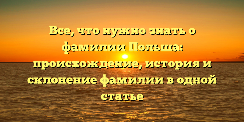 Все, что нужно знать о фамилии Польша: происхождение, история и склонение фамилии в одной статье