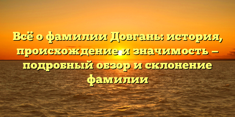 Всё о фамилии Довгань: история, происхождение и значимость — подробный обзор и склонение фамилии