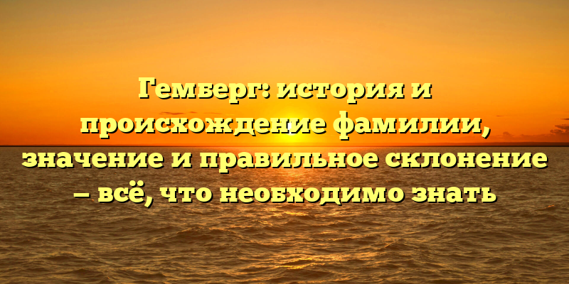 Гемберг: история и происхождение фамилии, значение и правильное склонение — всё, что необходимо знать