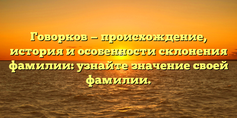 Говорков — происхождение, история и особенности склонения фамилии: узнайте значение своей фамилии.