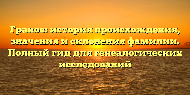 Гранов: история происхождения, значения и склонения фамилии. Полный гид для генеалогических исследований