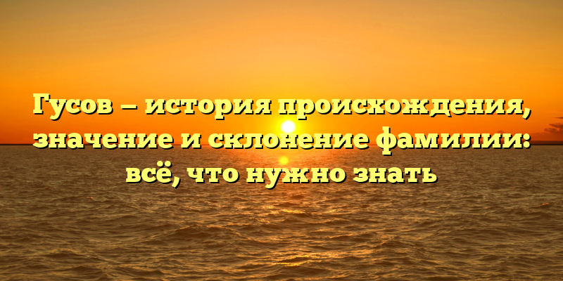 Гусов — история происхождения, значение и склонение фамилии: всё, что нужно знать