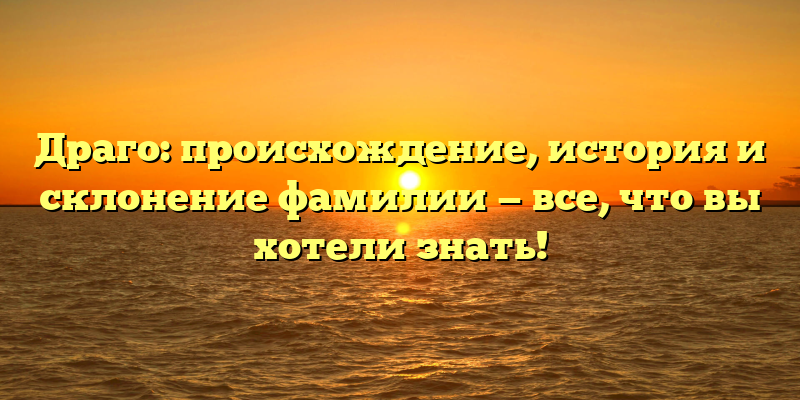 Драго: происхождение, история и склонение фамилии — все, что вы хотели знать!