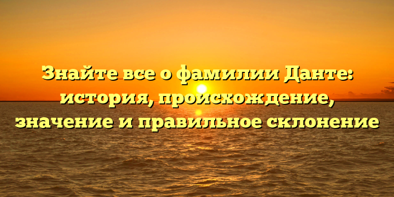 Знайте все о фамилии Данте: история, происхождение, значение и правильное склонение