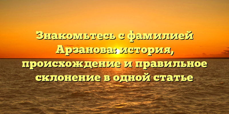 Знакомьтесь с фамилией Арзанова: история, происхождение и правильное склонение в одной статье
