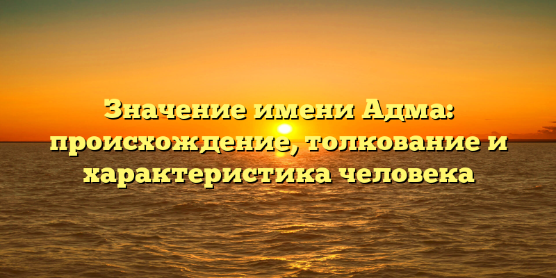 Значение имени Адма: происхождение, толкование и характеристика человека