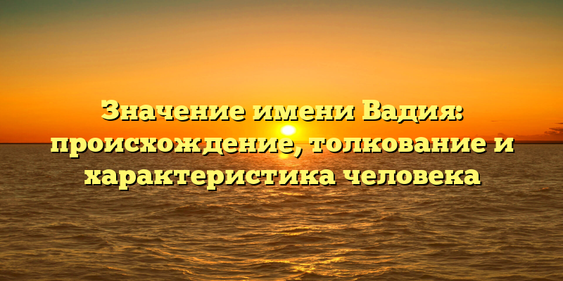 Значение имени Вадия: происхождение, толкование и характеристика человека