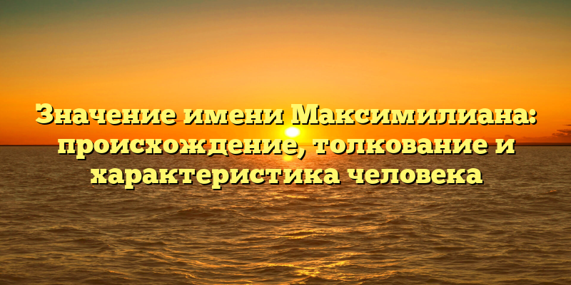 Значение имени Максимилиана: происхождение, толкование и характеристика человека