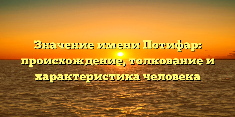 Значение имени Потифар: происхождение, толкование и характеристика человека