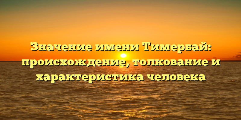 Значение имени Тимербай: происхождение, толкование и характеристика человека