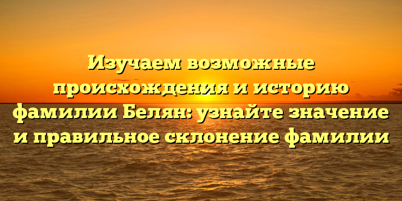 Изучаем возможные происхождения и историю фамилии Белян: узнайте значение и правильное склонение фамилии