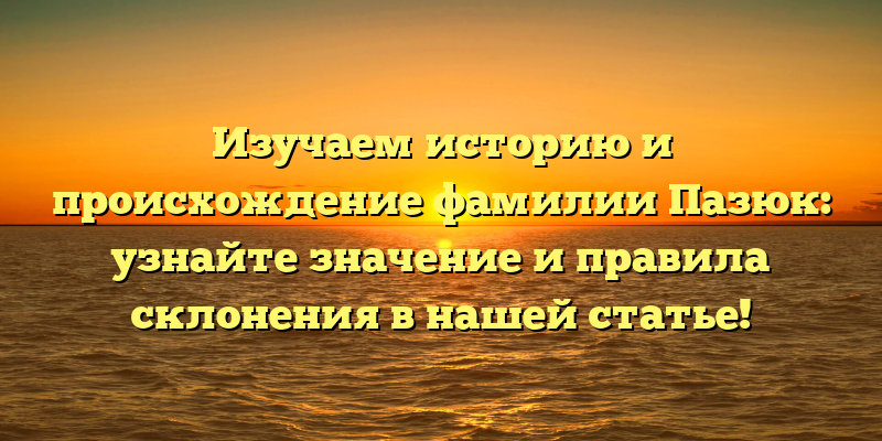 Изучаем историю и происхождение фамилии Пазюк: узнайте значение и правила склонения в нашей статье!