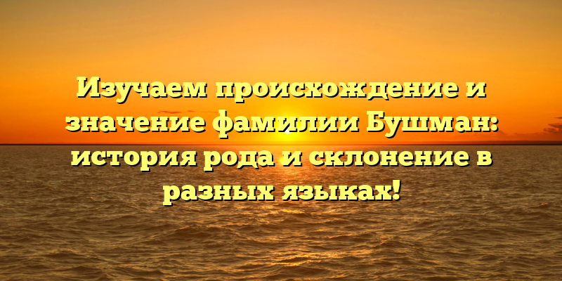 Изучаем происхождение и значение фамилии Бушман: история рода и склонение в разных языках!