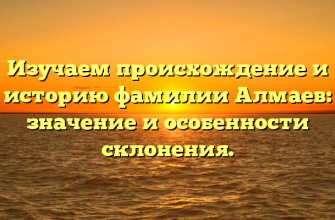 Изучаем происхождение и историю фамилии Алмаев: значение и особенности склонения.