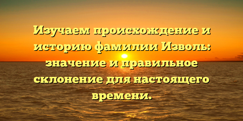 Изучаем происхождение и историю фамилии Изволь: значение и правильное склонение для настоящего времени.