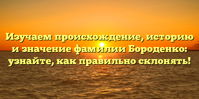 Изучаем происхождение, историю и значение фамилии Бороденко: узнайте, как правильно склонять!