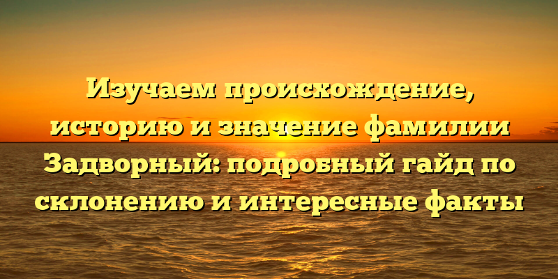 Изучаем происхождение, историю и значение фамилии Задворный: подробный гайд по склонению и интересные факты