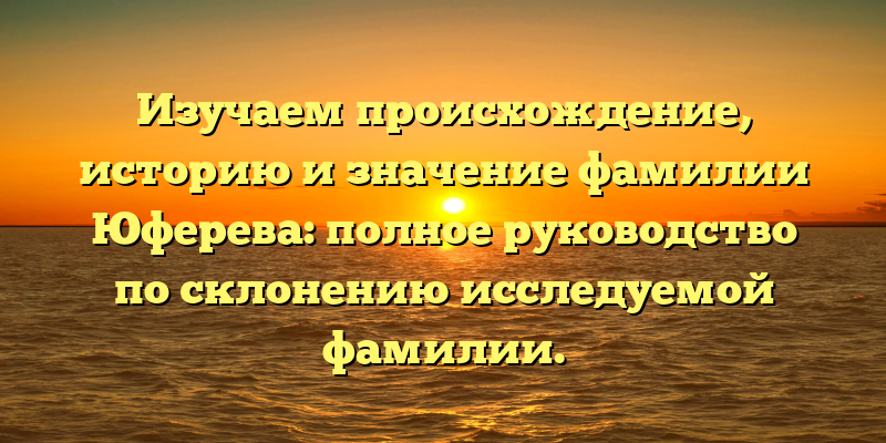 Изучаем происхождение, историю и значение фамилии Юферева: полное руководство по склонению исследуемой фамилии.