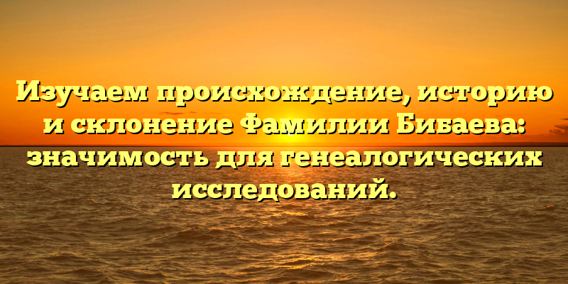 Изучаем происхождение, историю и склонение Фамилии Бибаева: значимость для генеалогических исследований.