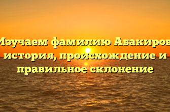 Изучаем фамилию Абакиров: история, происхождение и правильное склонение
