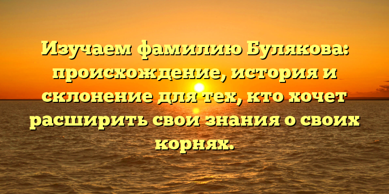 Изучаем фамилию Булякова: происхождение, история и склонение для тех, кто хочет расширить свои знания о своих корнях.