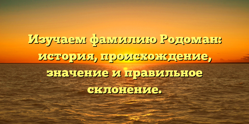 Изучаем фамилию Родоман: история, происхождение, значение и правильное склонение.