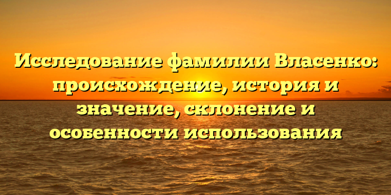 Исследование фамилии Власенко: происхождение, история и значение, склонение и особенности использования
