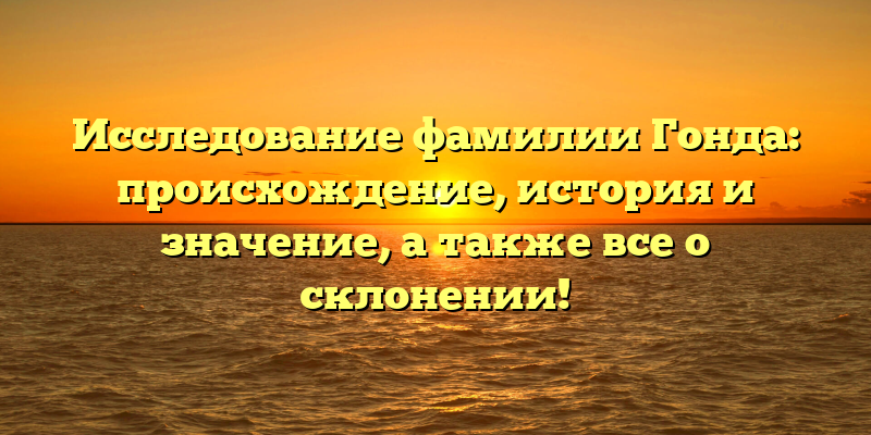 Исследование фамилии Гонда: происхождение, история и значение, а также все о склонении!