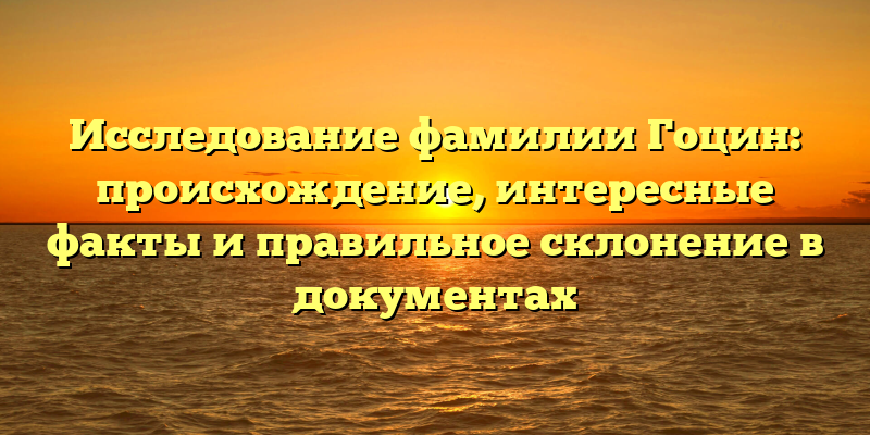 Исследование фамилии Гоцин: происхождение, интересные факты и правильное склонение в документах