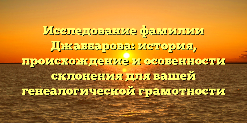 Исследование фамилии Джаббарова: история, происхождение и особенности склонения для вашей генеалогической грамотности