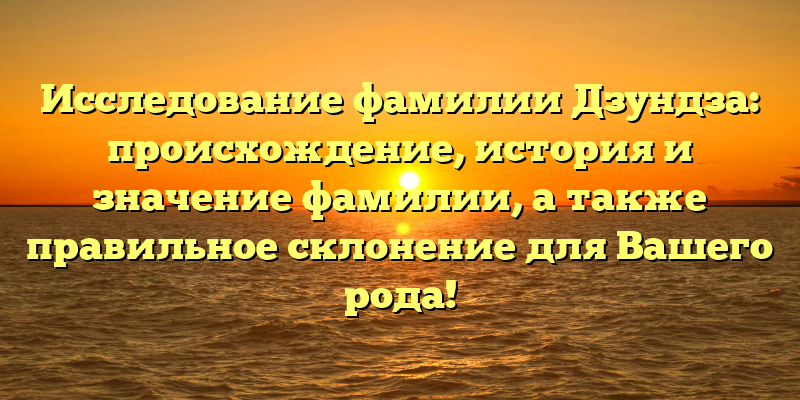 Исследование фамилии Дзундза: происхождение, история и значение фамилии, а также правильное склонение для Вашего рода!