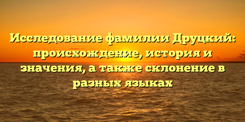 Исследование фамилии Друцкий: происхождение, история и значения, а также склонение в разных языках