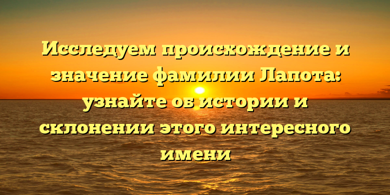 Исследуем происхождение и значение фамилии Лапота: узнайте об истории и склонении этого интересного имени