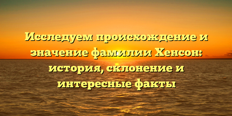 Исследуем происхождение и значение фамилии Хенсон: история, склонение и интересные факты