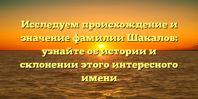 Исследуем происхождение и значение фамилии Шакалов: узнайте об истории и склонении этого интересного имени