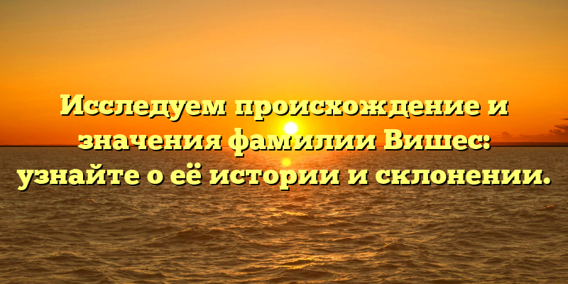 Исследуем происхождение и значения фамилии Вишес: узнайте о её истории и склонении.